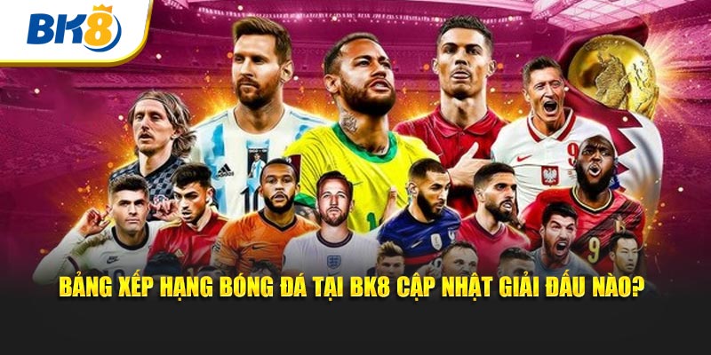 Bảng xếp hạng bóng đá tại BK8 cập nhật giải đấu nào?