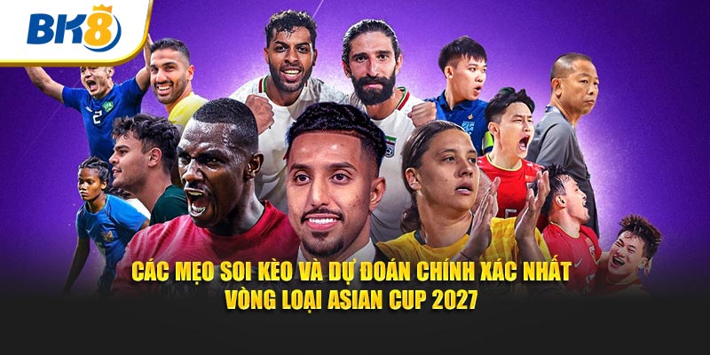 Các mẹo soi kèo và dự đoán chính xác nhất vòng loại asian cup 2027