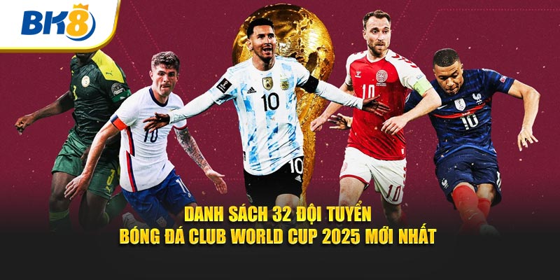 Danh sách 32 đội tuyển bóng đá Club World Cup 2025 mới nhất