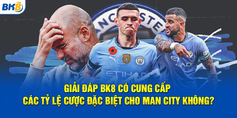 Giải đáp BK8 có cung cấp các tỷ lệ cược đặc biệt cho Man City không?