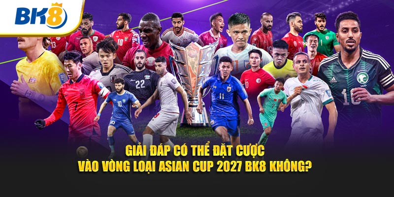 Giải đáp có thể đặt cược vào vòng loại Asian Cup 2027 BK8 không?