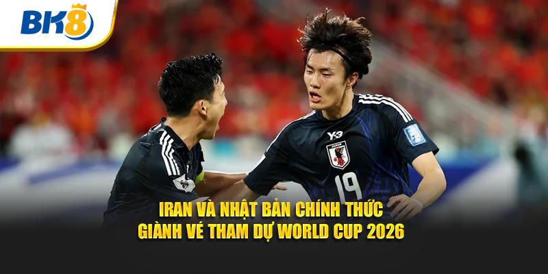 Iran và Nhật Bản chính thức giành vé tham dự World Cup 2026