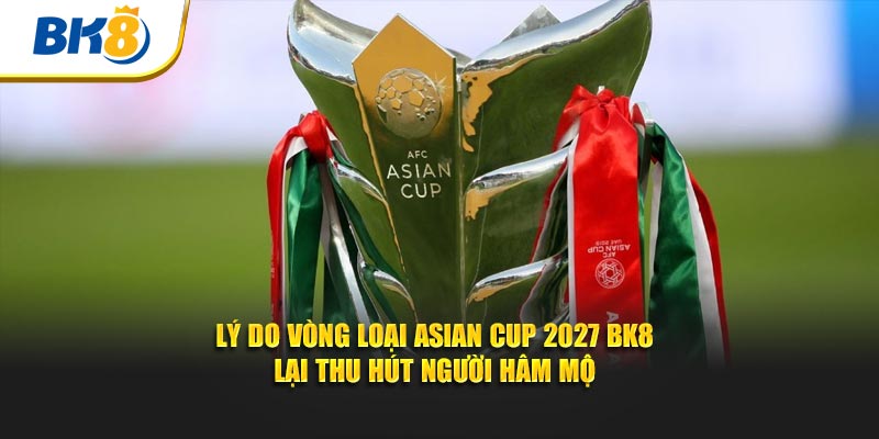 Lý do vòng loại Asian Cup 2027 BK8 lại thu hút người hâm mộ