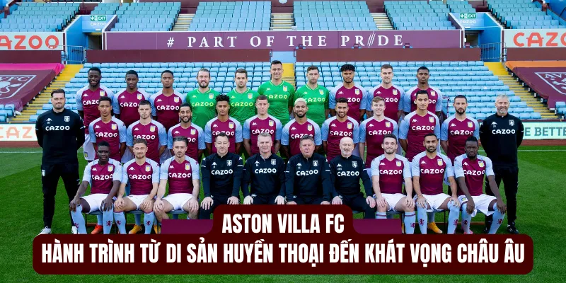 Aston Villa Fc: Hành Trình Từ Di Sản Huyền Thoại Đến Khát Vọng Châu Âu